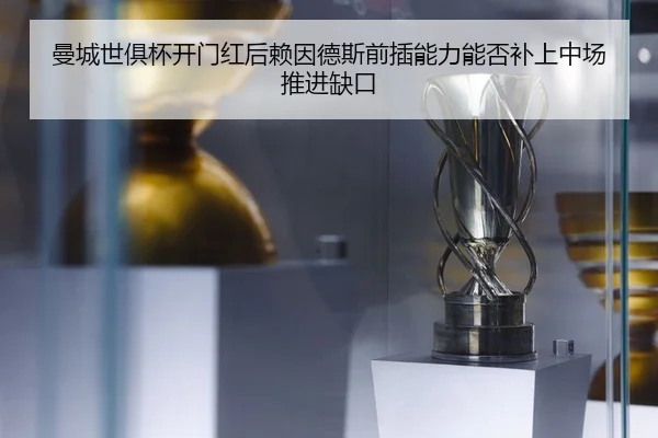 曼城世俱杯开门红后赖因德斯前插能力能否补上中场推进缺口