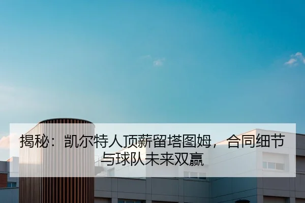 揭秘：凯尔特人顶薪留塔图姆，合同细节与球队未来双赢