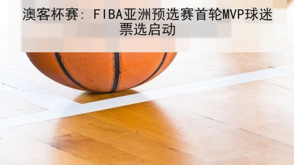 澳客杯赛: FIBA亚洲预选赛首轮MVP球迷票选启动 澳客杯赛: FIBA亚洲预选赛首轮MVP球迷票选启动