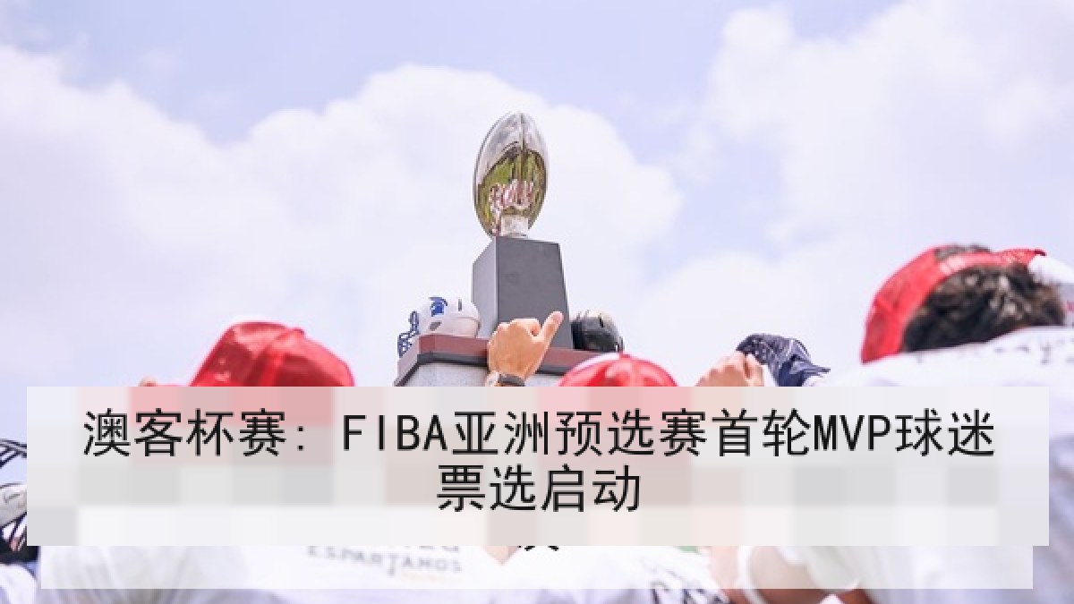 澳客杯赛: FIBA亚洲预选赛首轮MVP球迷票选启动 澳客杯赛: FIBA亚洲预选赛首轮MVP球迷票选启动