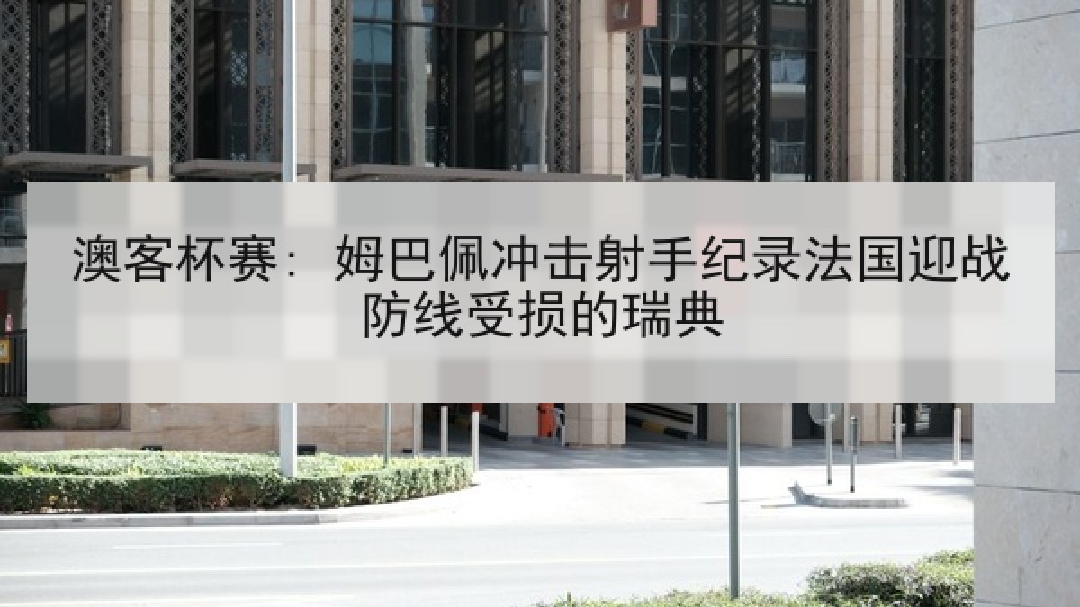 澳客杯赛: 姆巴佩冲击射手纪录法国迎战防线受损的瑞典