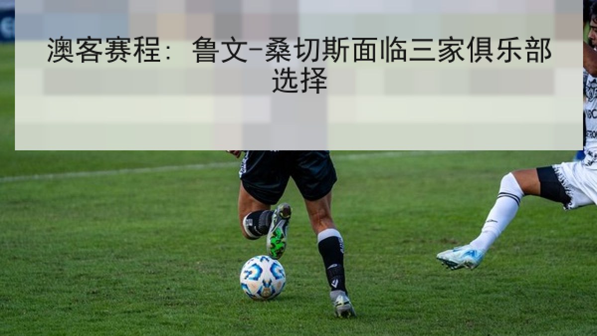 澳客赛程: 鲁文-桑切斯面临三家俱乐部选择