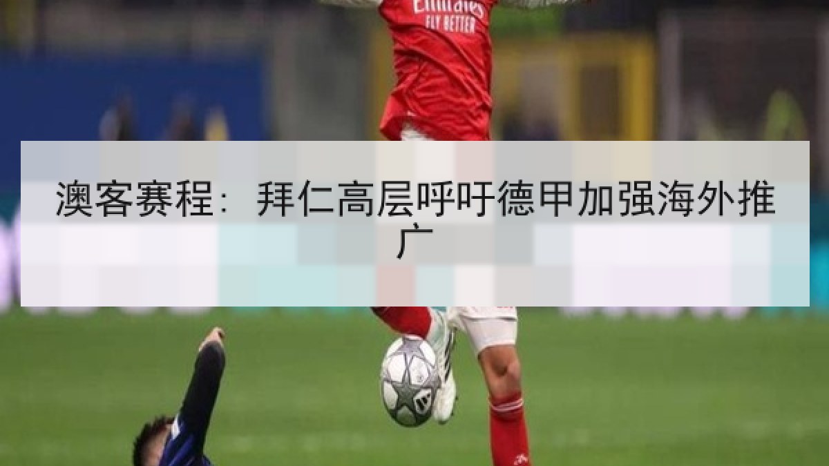 澳客赛程: 拜仁高层呼吁德甲加强海外推广