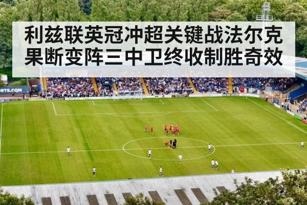 利兹联英冠冲超关键战法尔克果断变阵三中卫终收制胜奇效