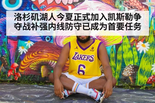 洛杉矶湖人今夏正式加入凯斯勒争夺战补强内线防守已成为首要任务