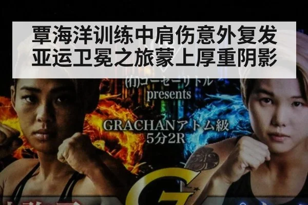 覃海洋训练中肩伤意外复发 亚运卫冕之旅蒙上厚重阴影