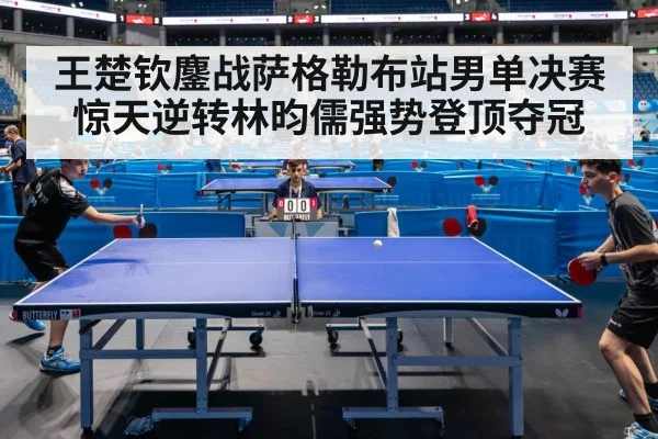 王楚钦鏖战萨格勒布站男单决赛惊天逆转林昀儒强势登顶夺冠