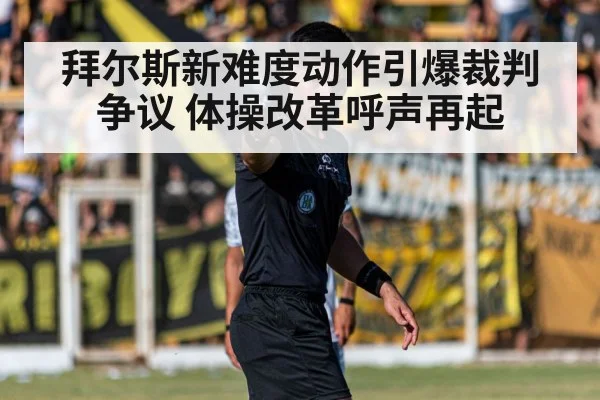 拜尔斯新难度动作引爆裁判争议 体操改革呼声再起