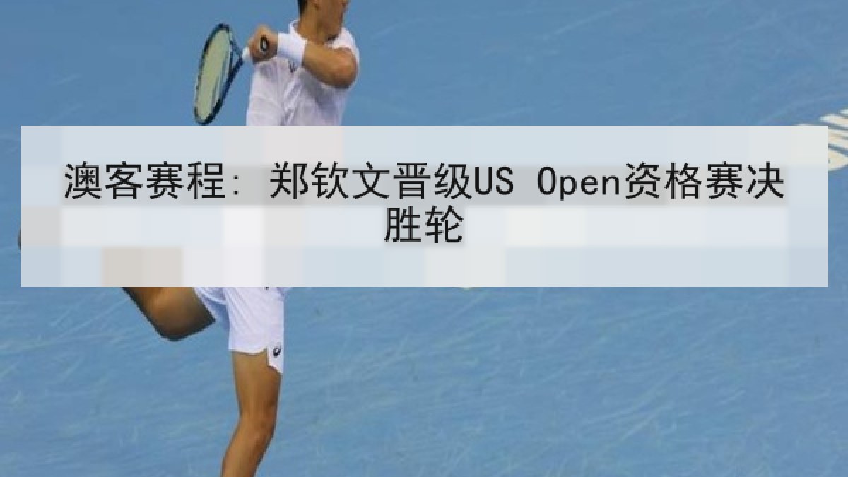 澳客赛程: 郑钦文晋级US Open资格赛决胜轮
