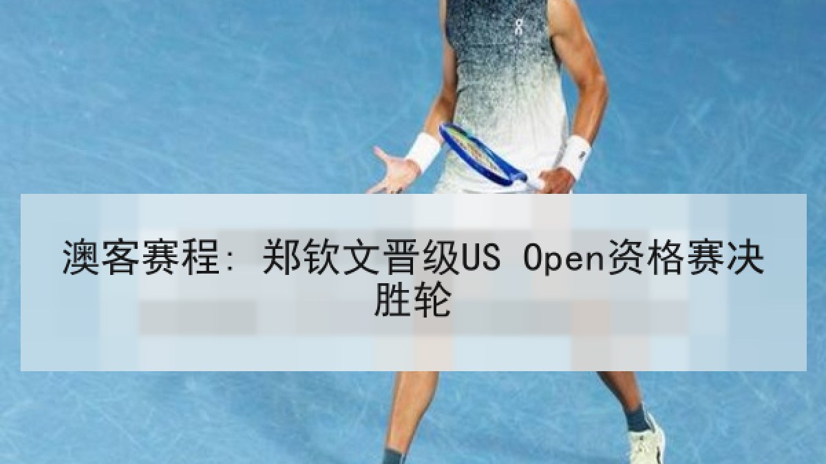 澳客赛程: 郑钦文晋级US Open资格赛决胜轮