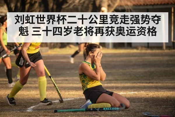 刘虹世界杯二十公里竞走强势夺魁 三十四岁老将再获奥运资格