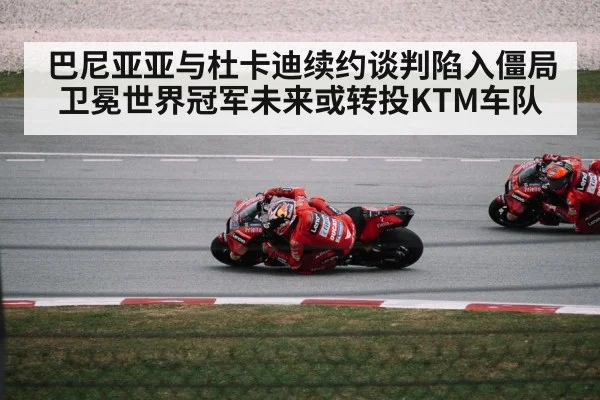 巴尼亚亚与杜卡迪续约谈判陷入僵局 卫冕世界冠军未来或转投KTM车队